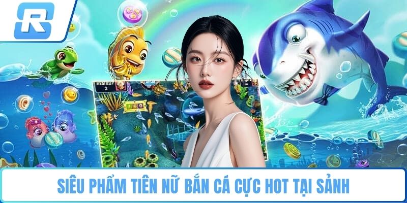 Siêu phẩm tiên nữ bắn cá cực hot tại sảnh